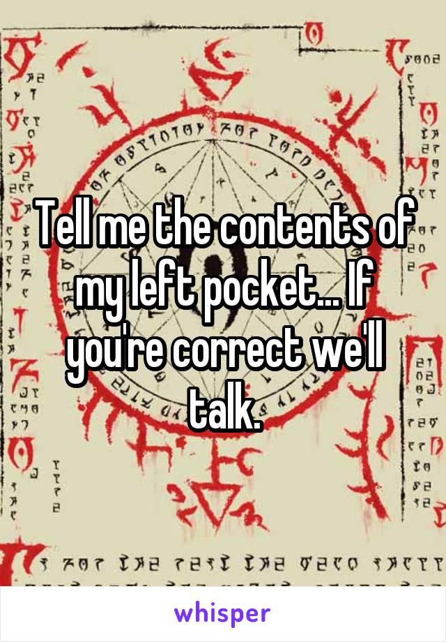 Tell me the contents of my left pocket... If you're correct we'll talk.