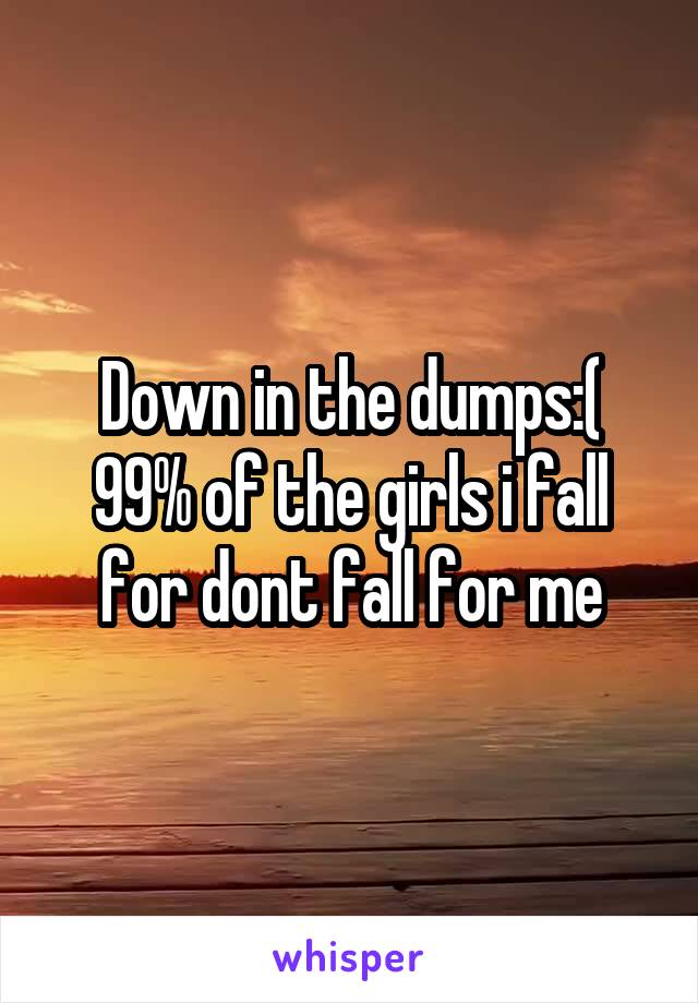 Down in the dumps:(
99% of the girls i fall for dont fall for me