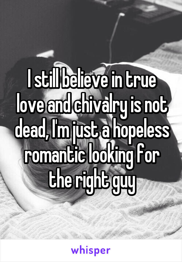 I still believe in true love and chivalry is not dead, I'm just a hopeless romantic looking for the right guy