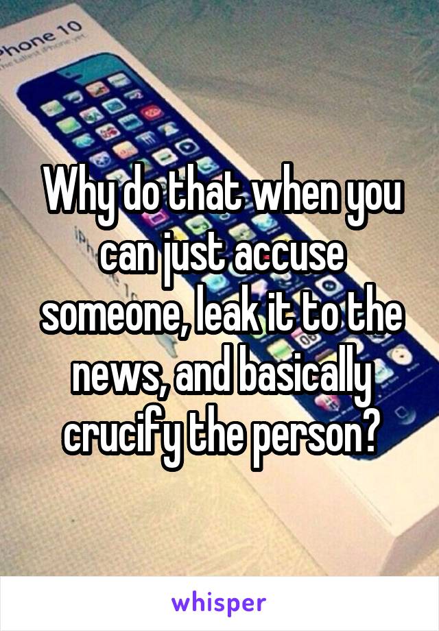 Why do that when you can just accuse someone, leak it to the news, and basically crucify the person?