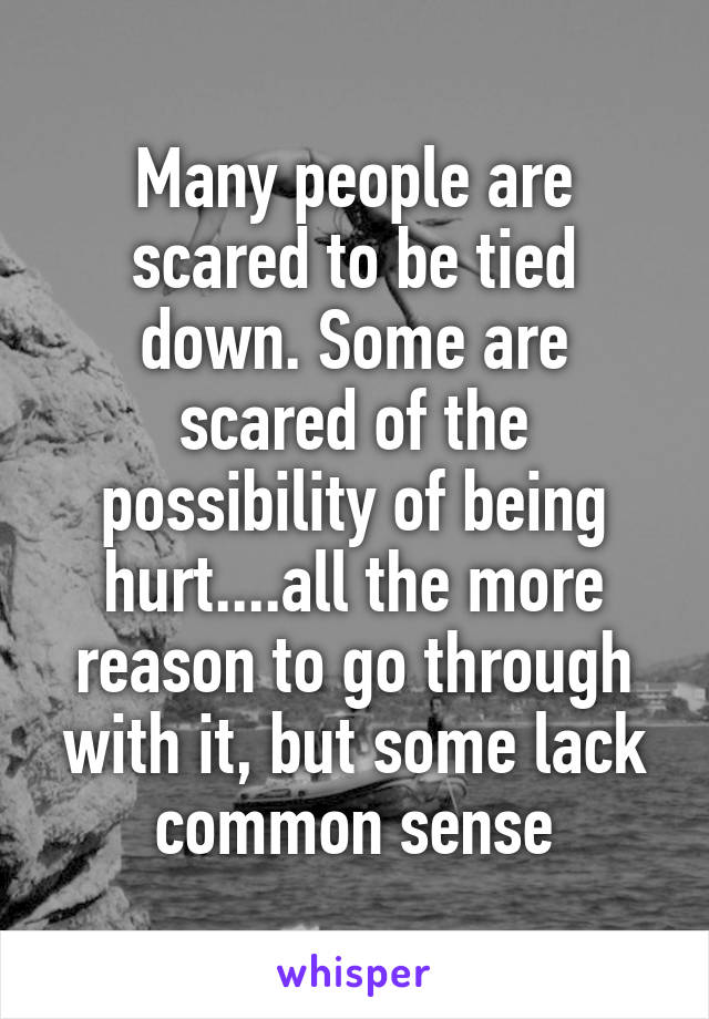 Many people are scared to be tied down. Some are scared of the possibility of being hurt....all the more reason to go through with it, but some lack common sense