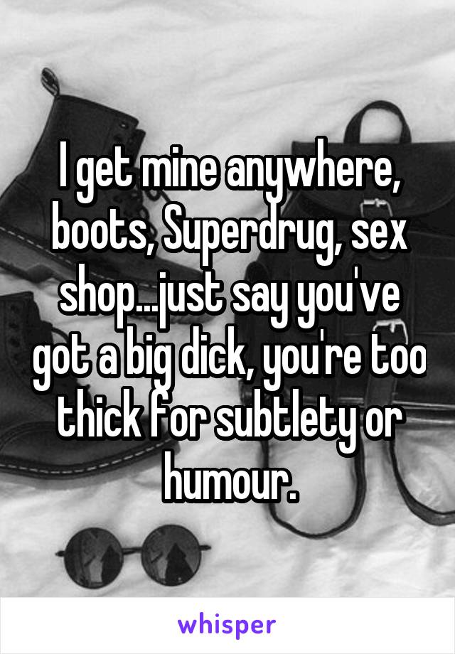 I get mine anywhere, boots, Superdrug, sex shop...just say you've got a big dick, you're too thick for subtlety or humour.