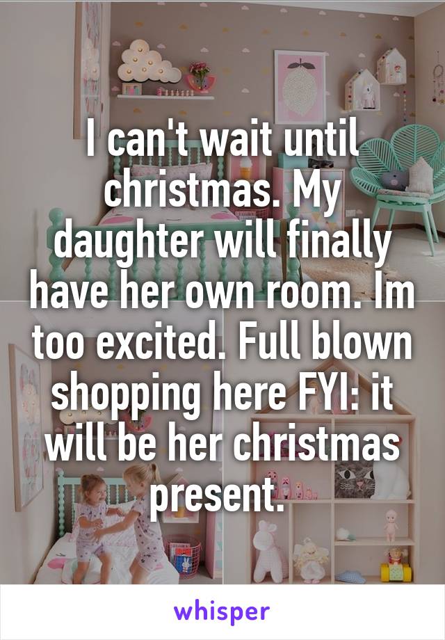 I can't wait until christmas. My daughter will finally have her own room. Im too excited. Full blown shopping here FYI: it will be her christmas present. 