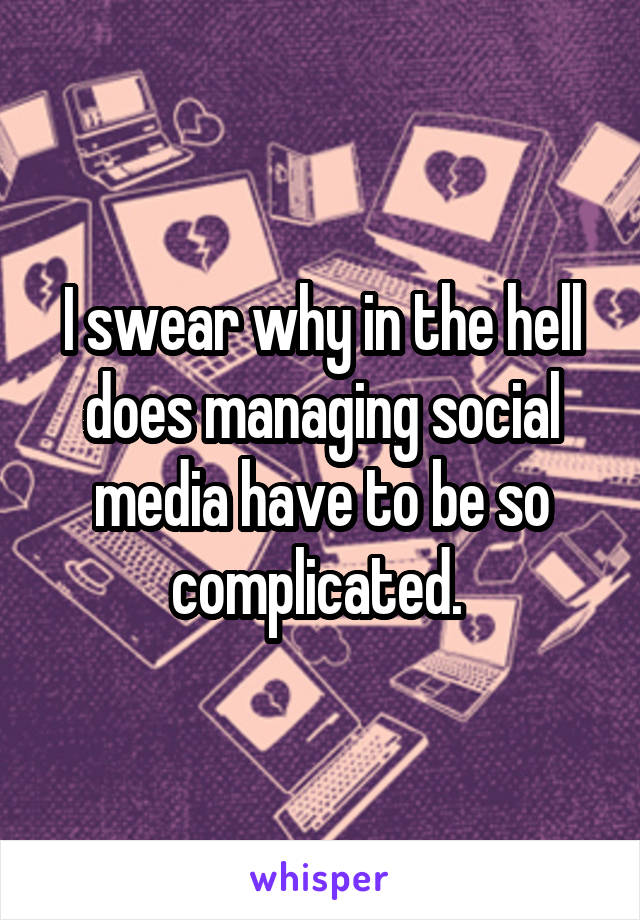 I swear why in the hell does managing social media have to be so complicated. 