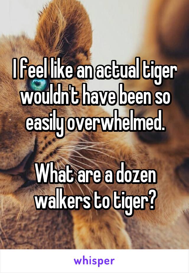 I feel like an actual tiger wouldn't have been so easily overwhelmed.

What are a dozen walkers to tiger?