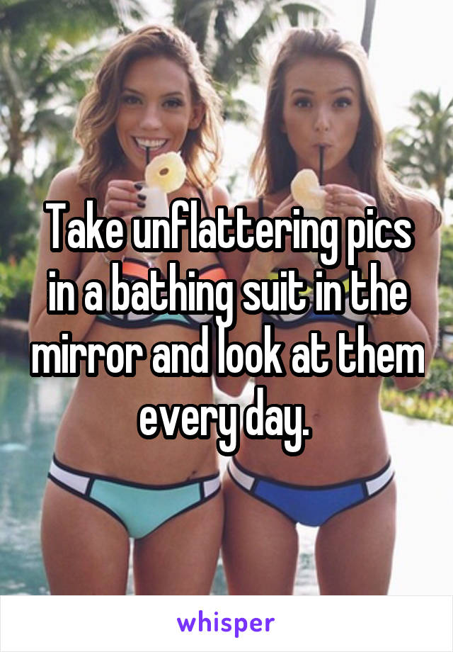 Take unflattering pics in a bathing suit in the mirror and look at them every day. 