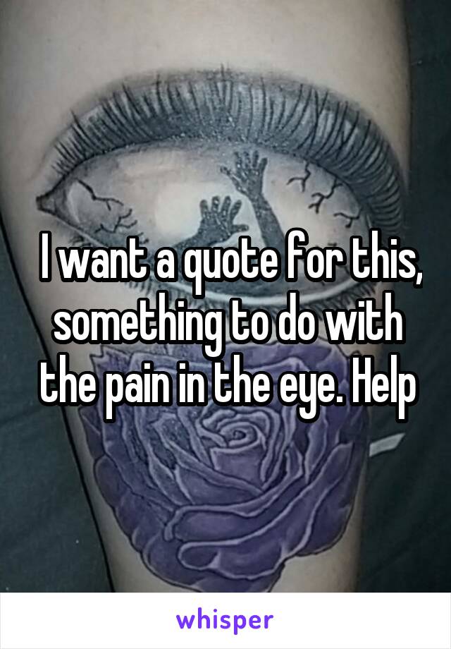  I want a quote for this, something to do with the pain in the eye. Help