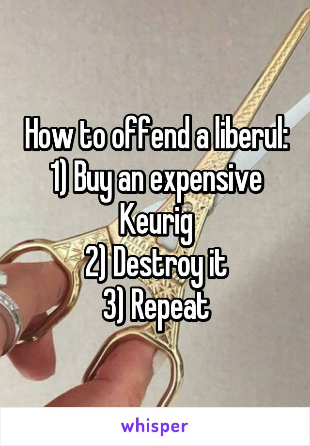 How to offend a liberul:
1) Buy an expensive Keurig
2) Destroy it
3) Repeat