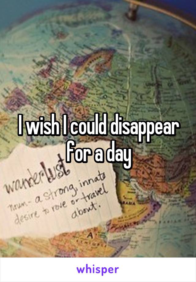 I wish I could disappear for a day