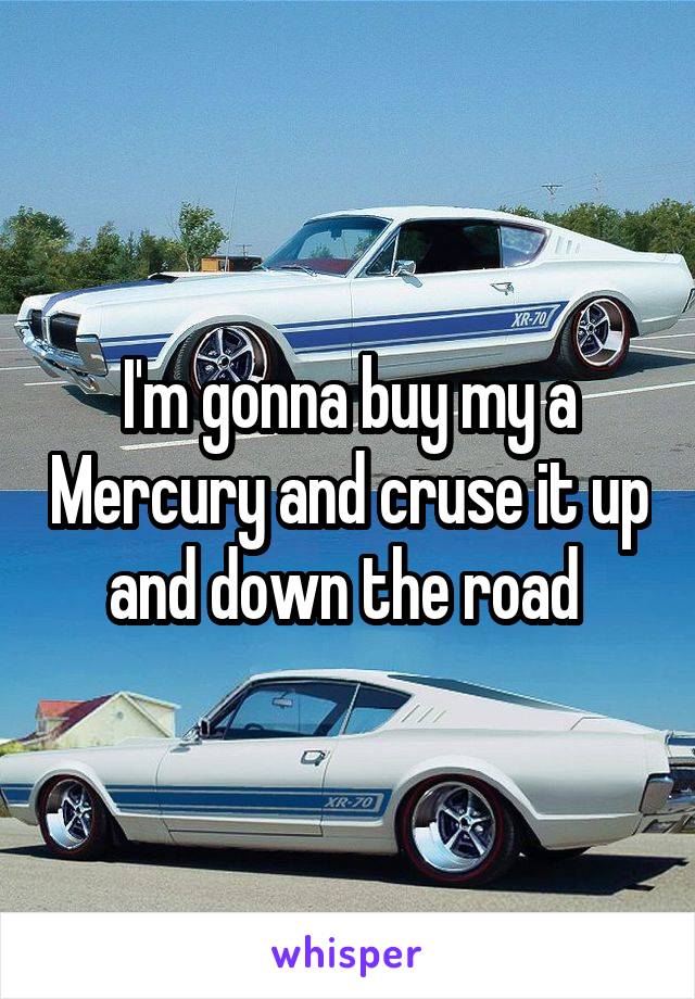I'm gonna buy my a Mercury and cruse it up and down the road 