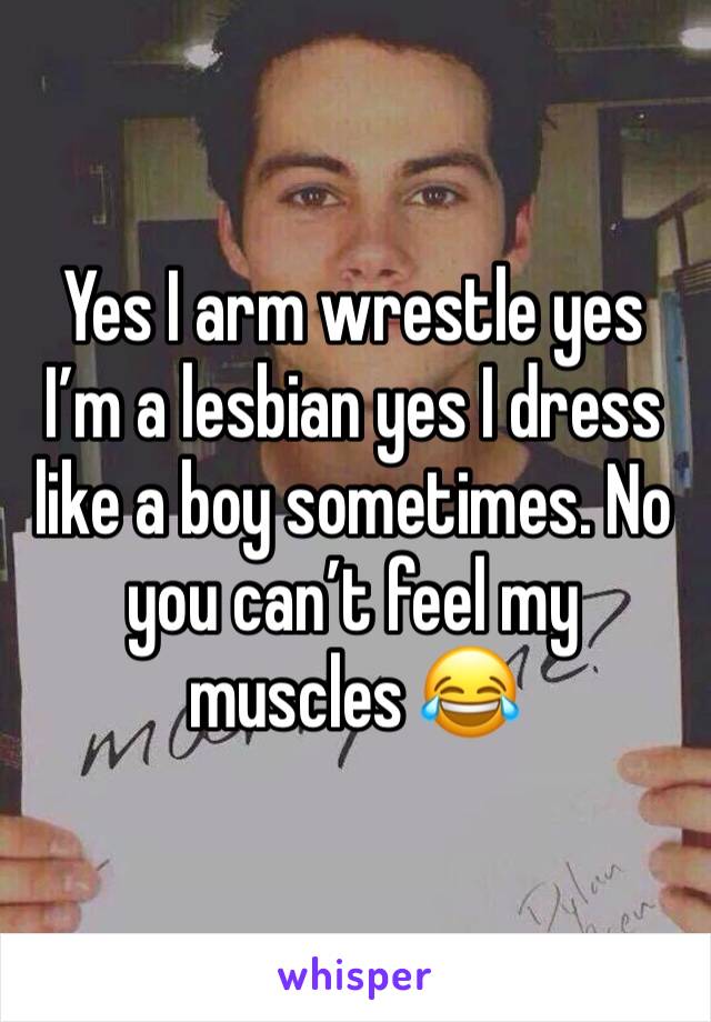 Yes I arm wrestle yes I’m a lesbian yes I dress like a boy sometimes. No you can’t feel my muscles 😂 