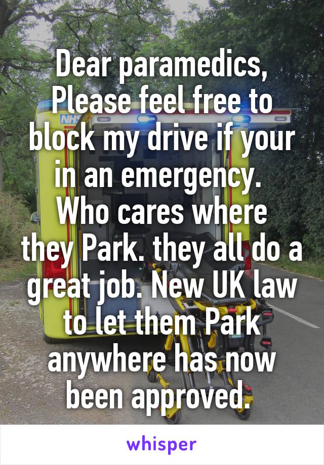 Dear paramedics,
Please feel free to block my drive if your in an emergency. 
Who cares where they Park. they all do a great job. New UK law to let them Park anywhere has now been approved. 