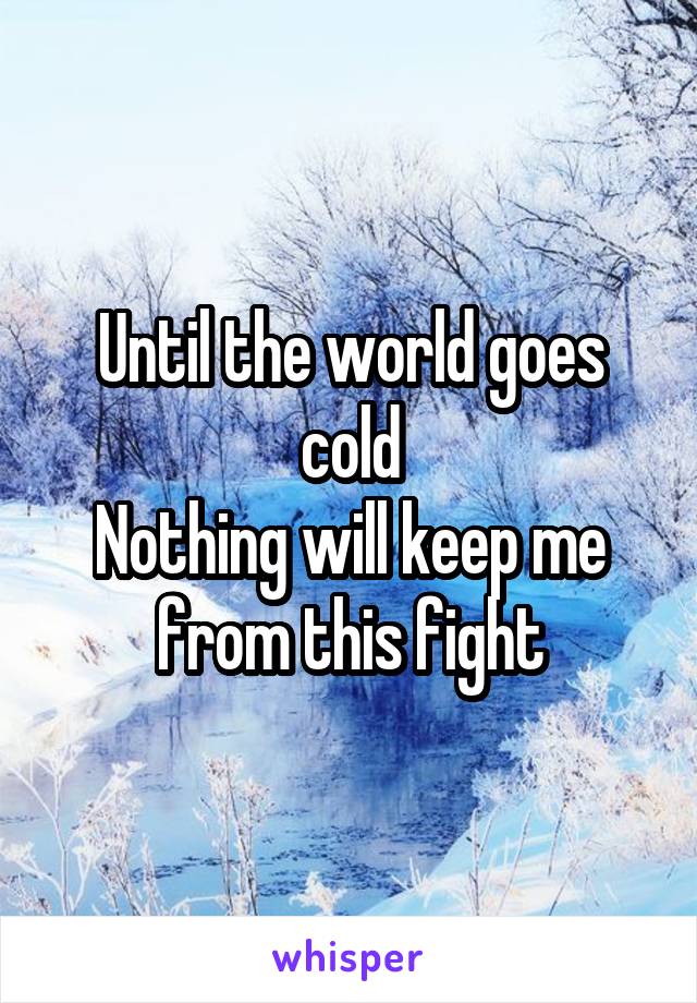Until the world goes cold
Nothing will keep me from this fight