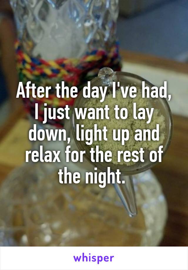 After the day I've had, I just want to lay down, light up and relax for the rest of the night. 