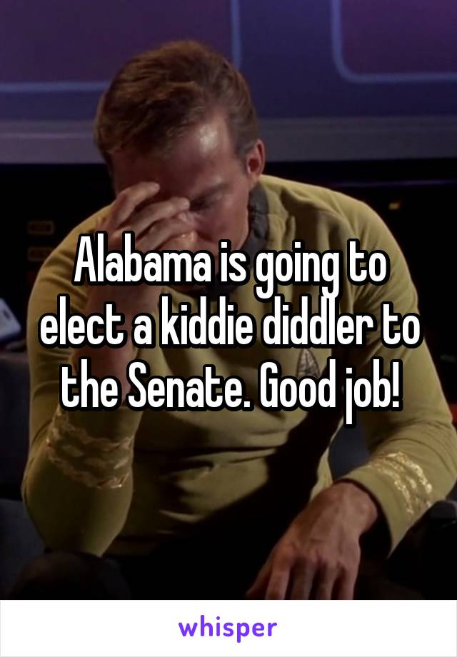 Alabama is going to elect a kiddie diddler to the Senate. Good job!