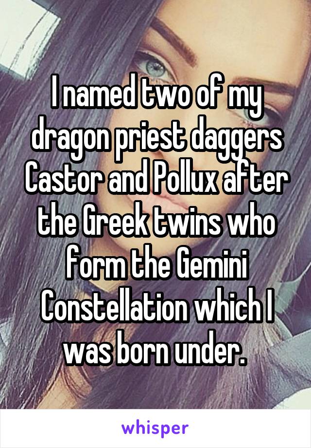 I named two of my dragon priest daggers Castor and Pollux after the Greek twins who form the Gemini Constellation which I was born under. 