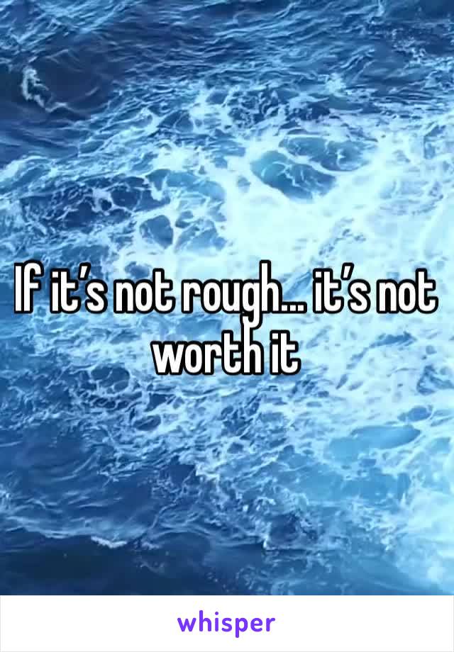 If it’s not rough... it’s not worth it