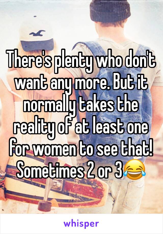 There's plenty who don't want any more. But it normally takes the reality of at least one for women to see that! Sometimes 2 or 3😂