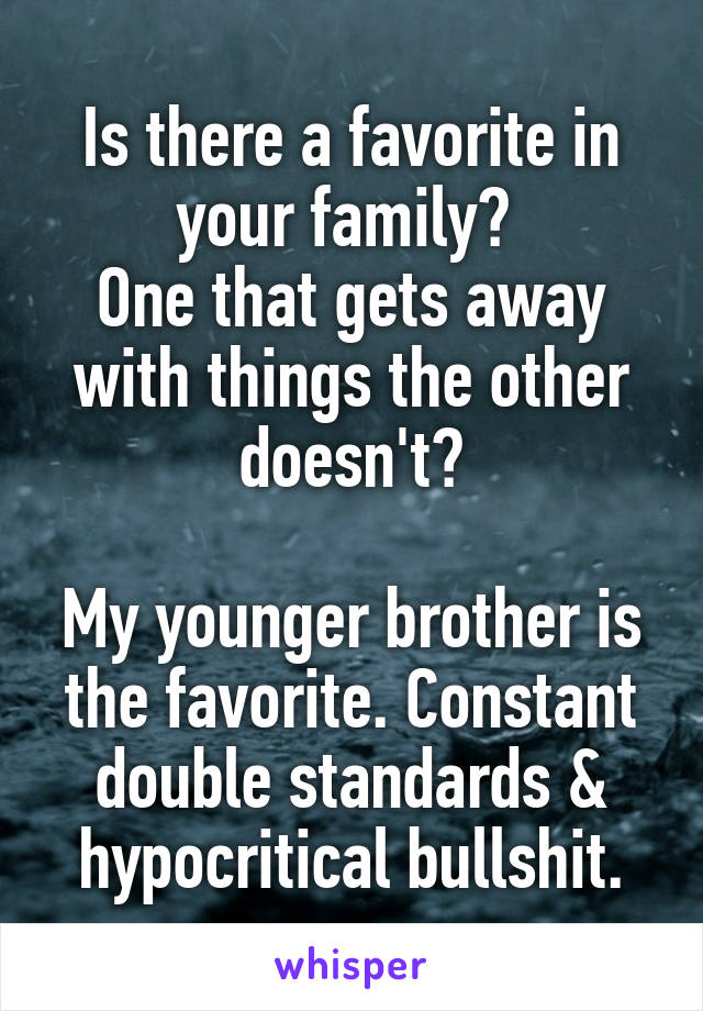 Is there a favorite in your family? 
One that gets away with things the other doesn't?

My younger brother is the favorite. Constant double standards & hypocritical bullshit.