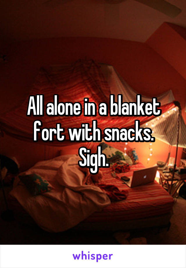 All alone in a blanket fort with snacks.
Sigh.