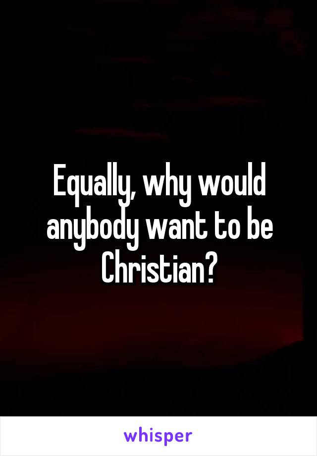 Equally, why would anybody want to be Christian?