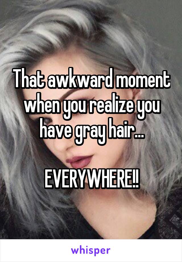 That awkward moment when you realize you have gray hair...

EVERYWHERE!!
