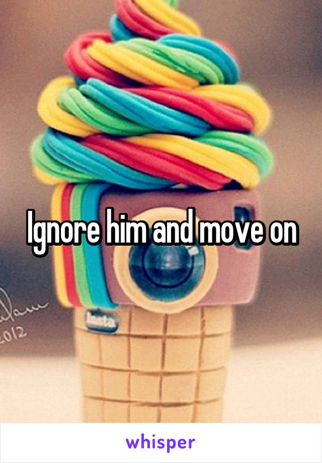 Ignore him and move on