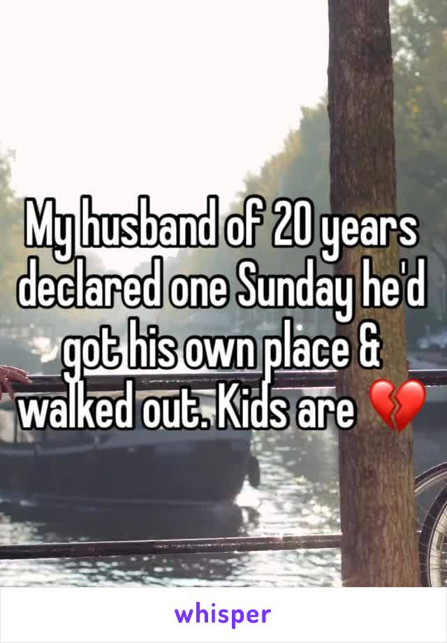 My husband of 20 years declared one Sunday he'd got his own place & walked out. Kids are 💔