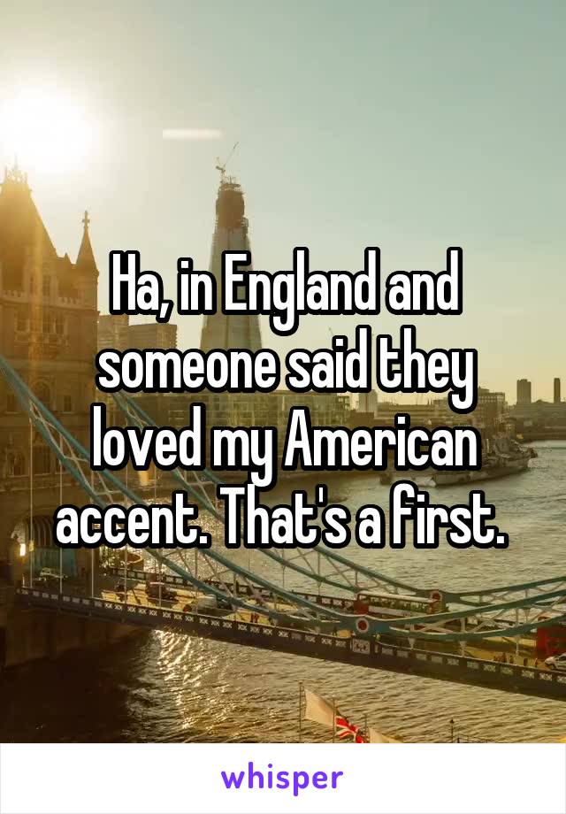 Ha, in England and someone said they loved my American accent. That's a first. 