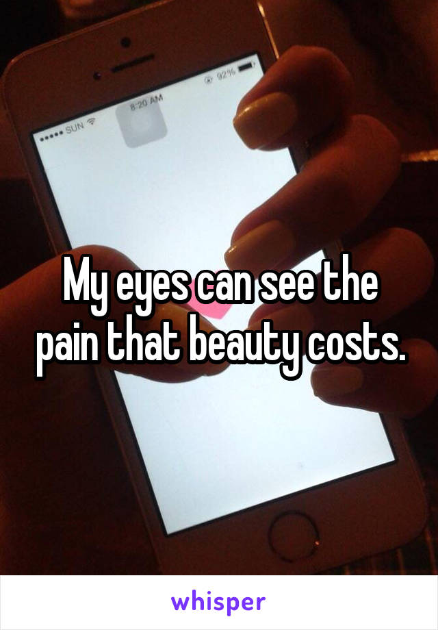 My eyes can see the pain that beauty costs.