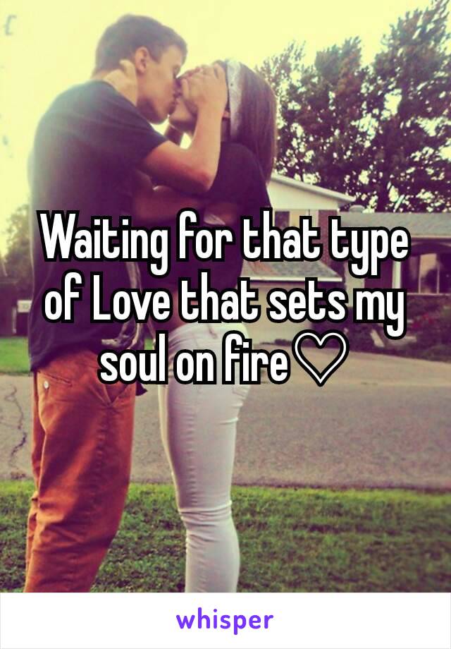 Waiting for that type of Love that sets my soul on fire♡