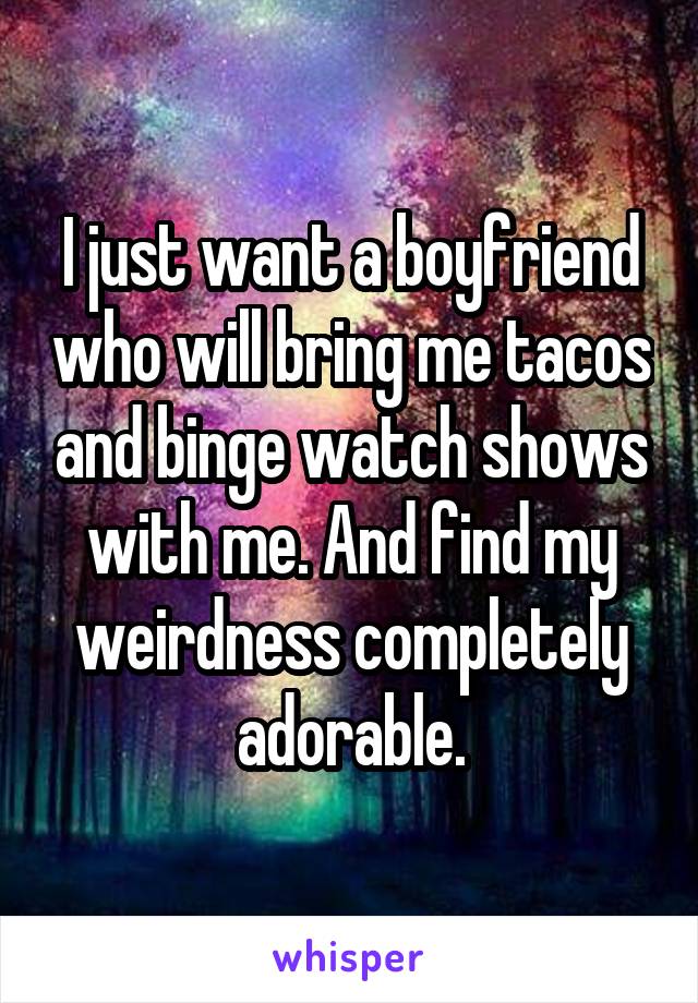 I just want a boyfriend who will bring me tacos and binge watch shows with me. And find my weirdness completely adorable.