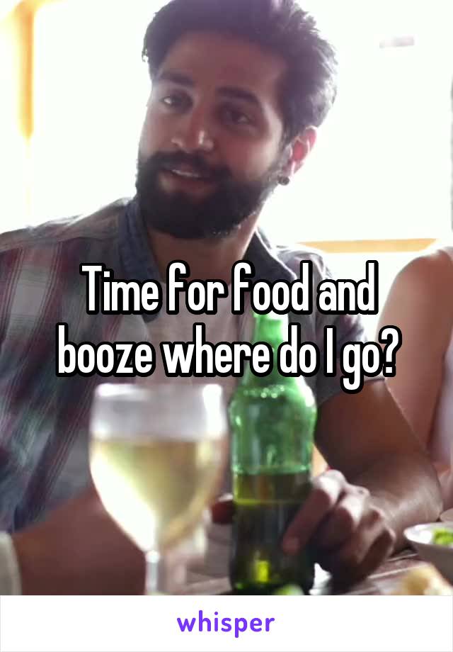 Time for food and booze where do I go?
