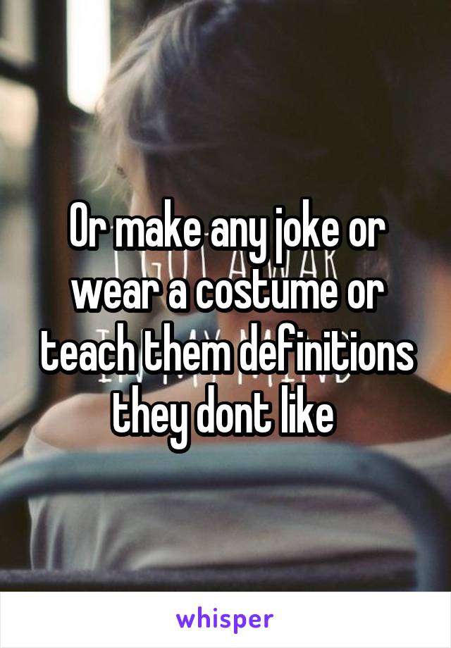 Or make any joke or wear a costume or teach them definitions they dont like 
