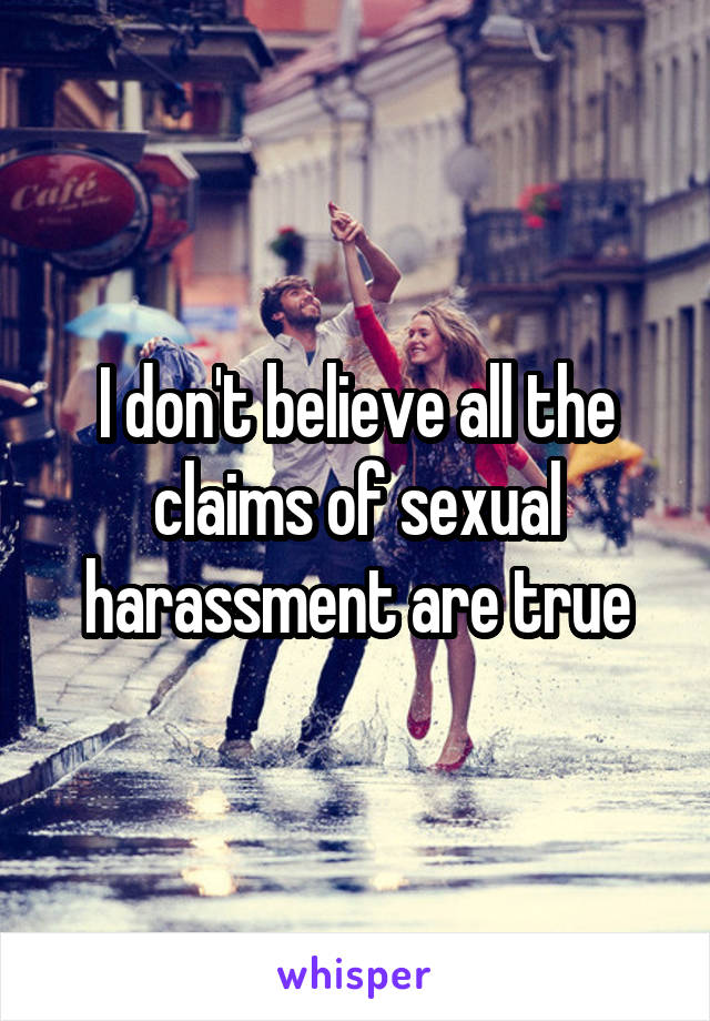 I don't believe all the claims of sexual harassment are true