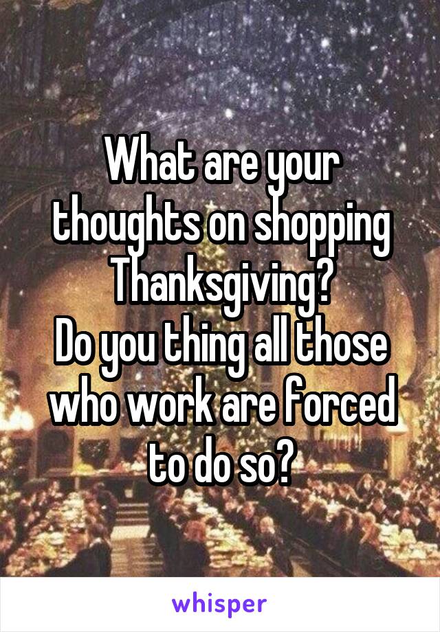 What are your thoughts on shopping Thanksgiving?
Do you thing all those who work are forced to do so?