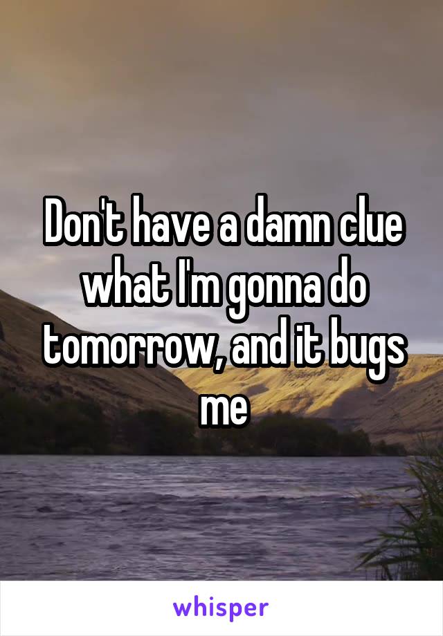 Don't have a damn clue what I'm gonna do tomorrow, and it bugs me