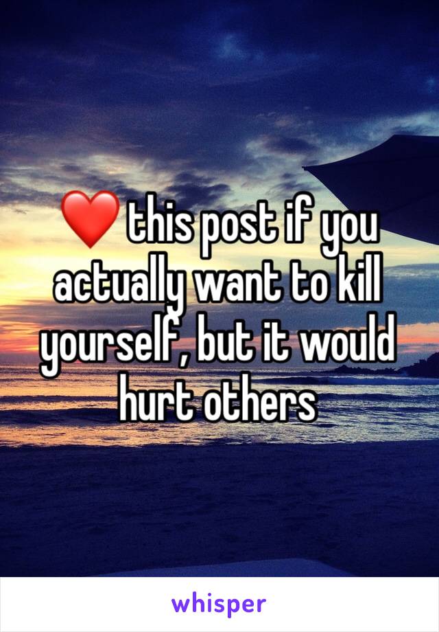 ❤️ this post if you actually want to kill yourself, but it would hurt others