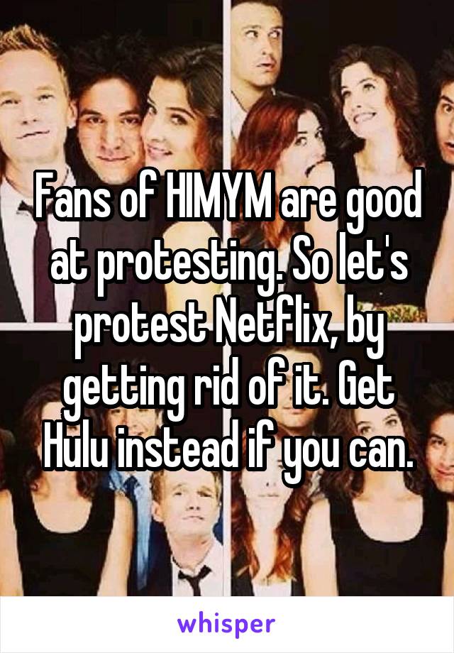 Fans of HIMYM are good at protesting. So let's protest Netflix, by getting rid of it. Get Hulu instead if you can.