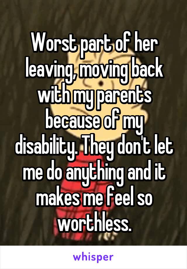 Worst part of her leaving, moving back with my parents because of my disability. They don't let me do anything and it makes me feel so worthless.