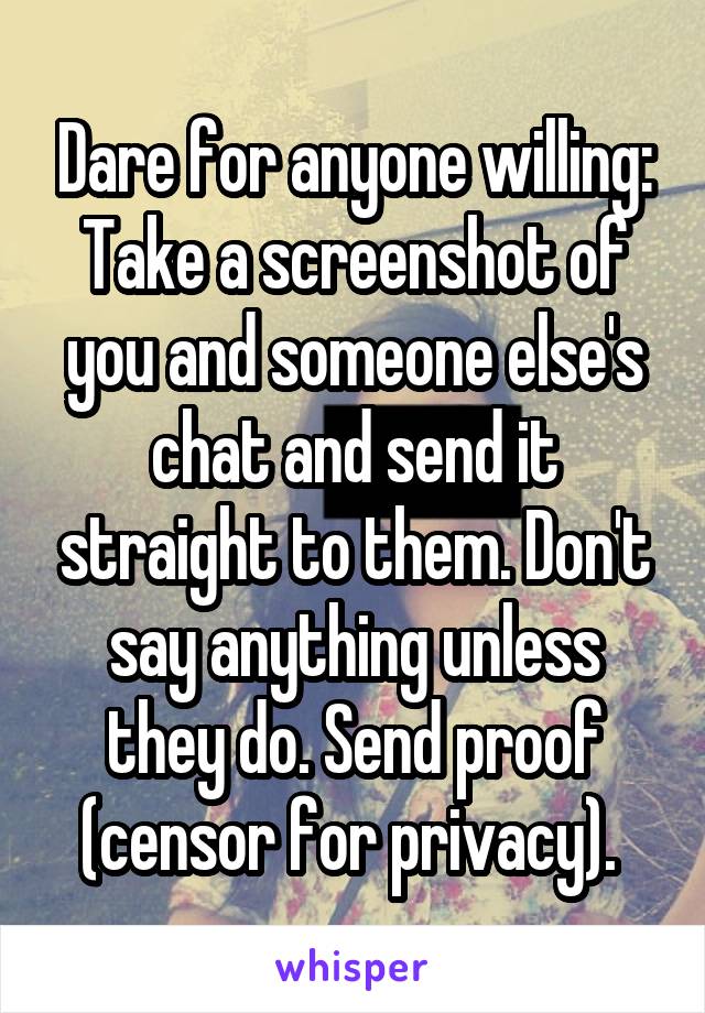 Dare for anyone willing: Take a screenshot of you and someone else's chat and send it straight to them. Don't say anything unless they do. Send proof (censor for privacy). 