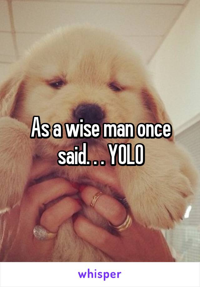 As a wise man once said. . . YOLO