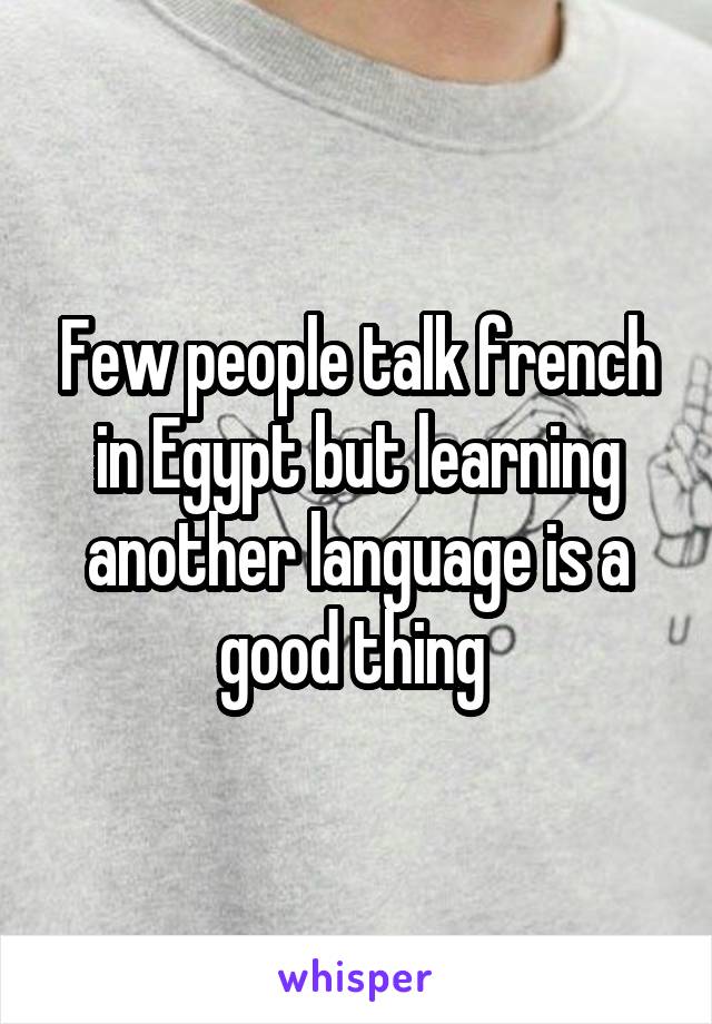 Few people talk french in Egypt but learning another language is a good thing 