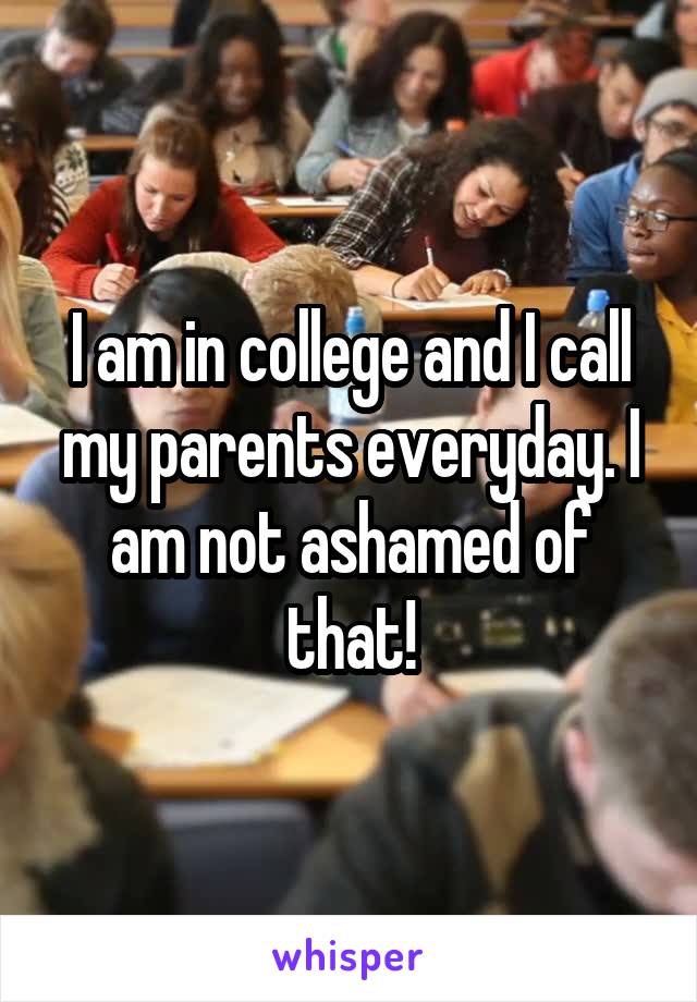 I am in college and I call my parents everyday. I am not ashamed of that!