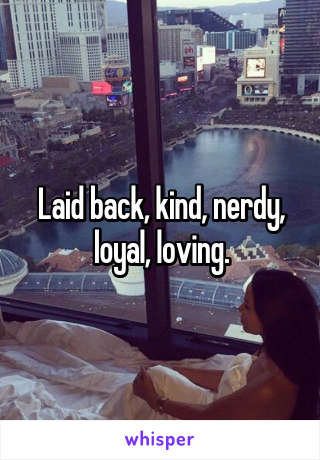 Laid back, kind, nerdy, loyal, loving.