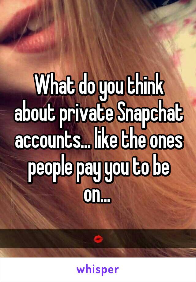 What do you think about private Snapchat accounts... like the ones people pay you to be on... 