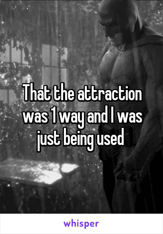 That the attraction was 1 way and I was just being used 