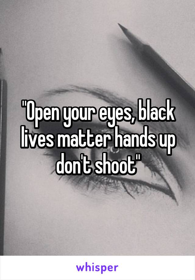 "Open your eyes, black lives matter hands up don't shoot"