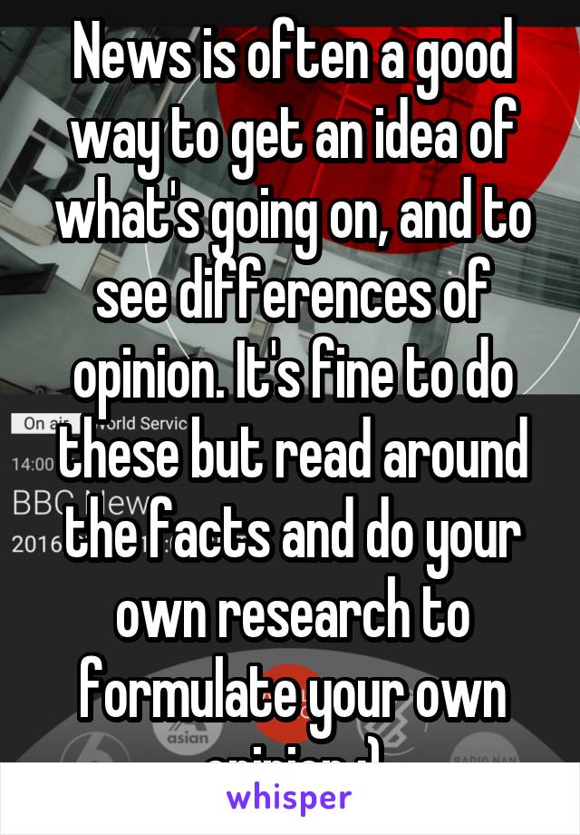 News is often a good way to get an idea of what's going on, and to see differences of opinion. It's fine to do these but read around the facts and do your own research to formulate your own opinion :)