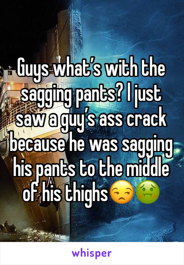 Guys what’s with the sagging pants? I just saw a guy’s ass crack because he was sagging his pants to the middle of his thighs😒🤢